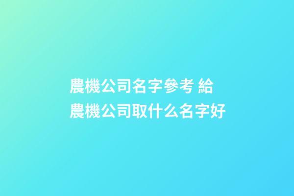農機公司名字參考 給農機公司取什么名字好-第1張-公司起名-玄機派